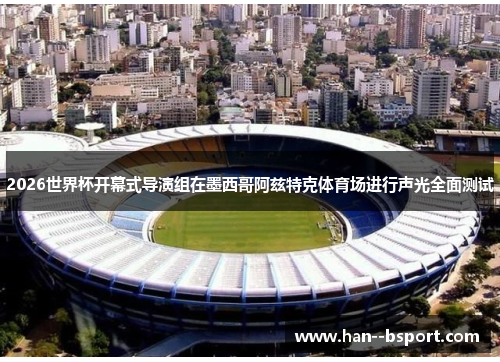 2026世界杯开幕式导演组在墨西哥阿兹特克体育场进行声光全面测试