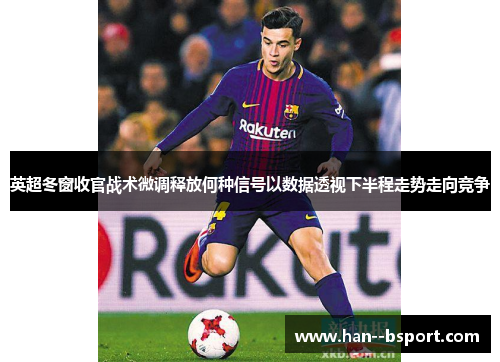 英超冬窗收官战术微调释放何种信号以数据透视下半程走势走向竞争