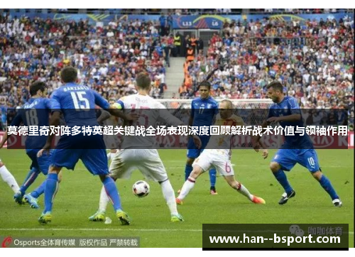 莫德里奇对阵多特英超关键战全场表现深度回顾解析战术价值与领袖作用